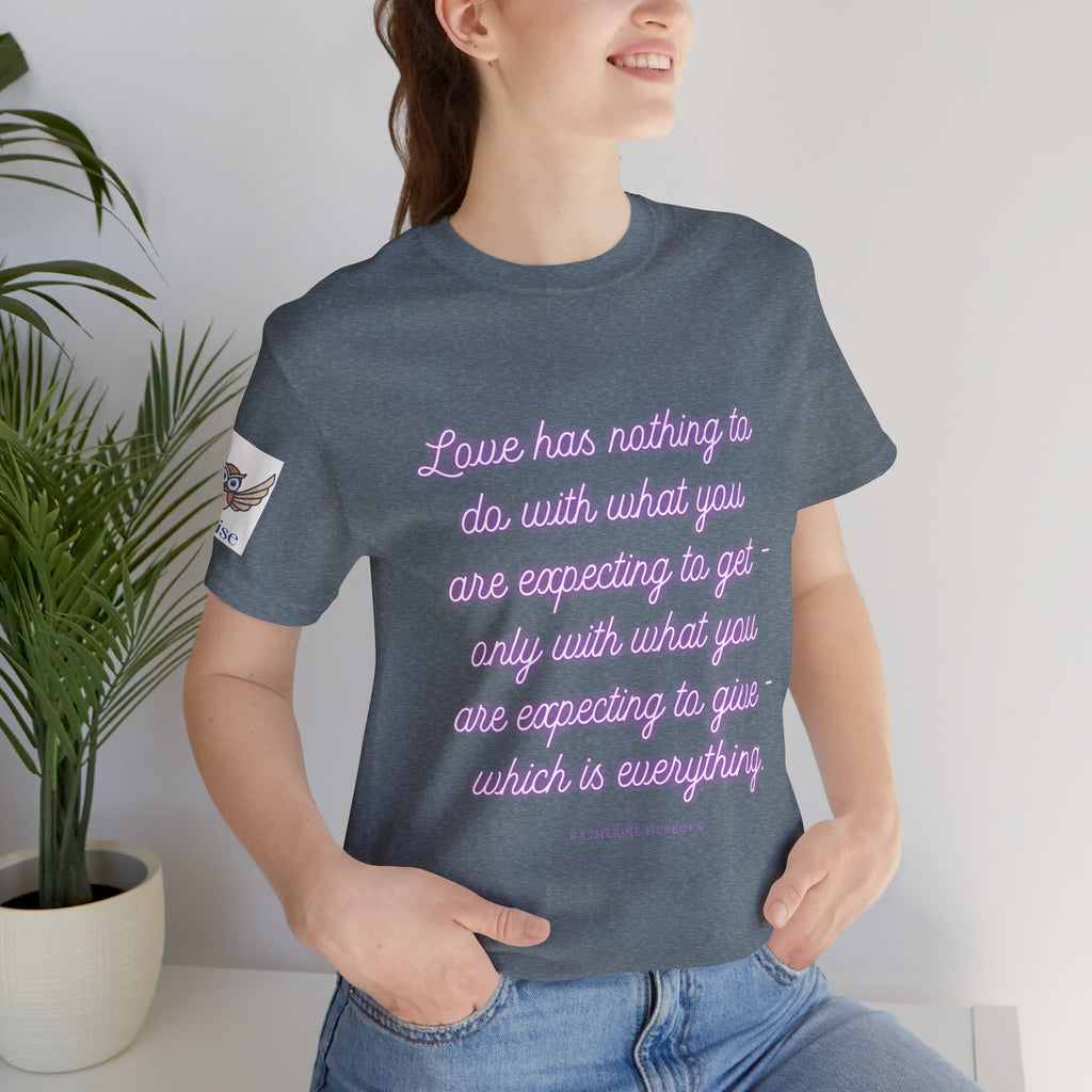 Love has nothing to do with what you are expecting to get - only with what you are expecting to give - which is everything. (Katherine Hepburn) || Unisex Short Sleeve Shirt, Casual Wear, Gift for Friends, Inspirational Quote Apparel
