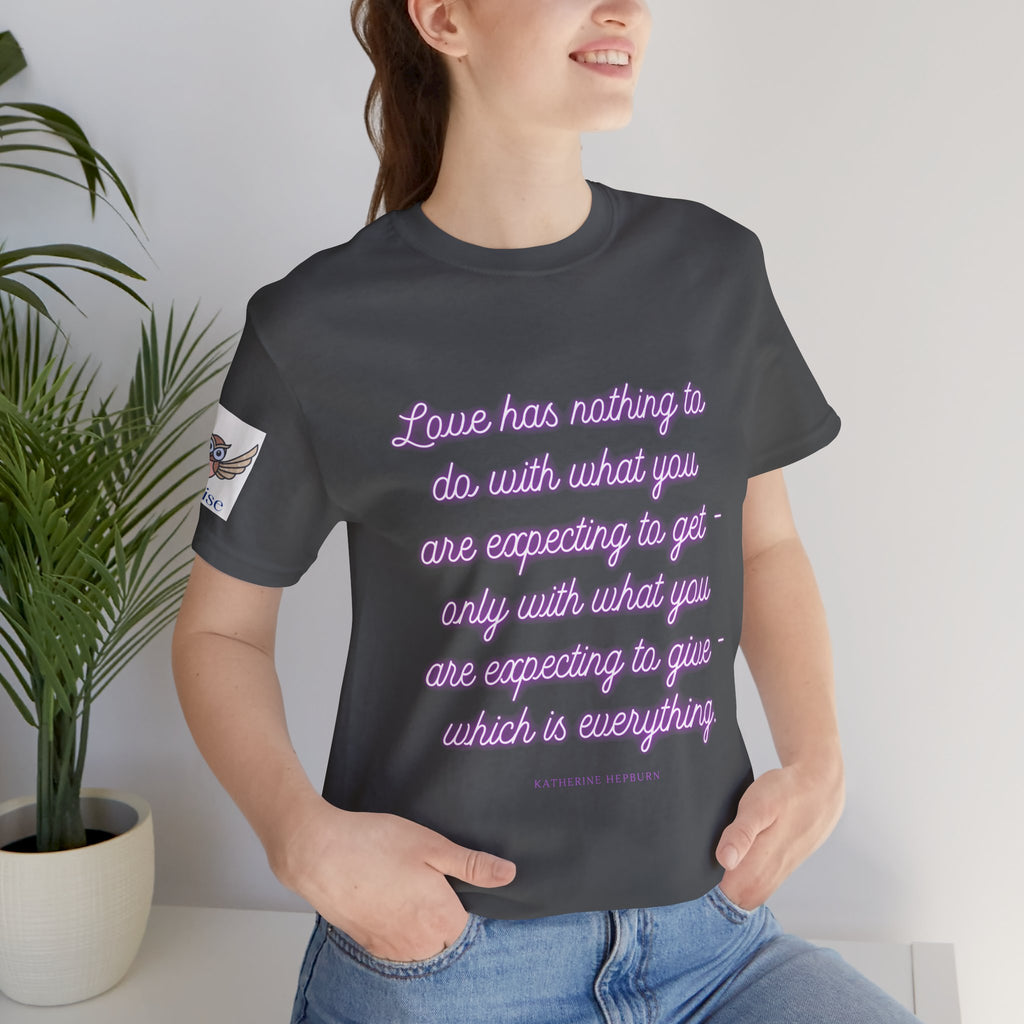 Love has nothing to do with what you are expecting to get - only with what you are expecting to give - which is everything. (Katherine Hepburn) || Unisex Short Sleeve Shirt, Casual Wear, Gift for Friends, Inspirational Quote Apparel