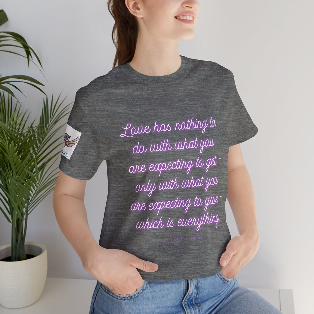 Love has nothing to do with what you are expecting to get - only with what you are expecting to give - which is everything. (Katherine Hepburn) || Unisex Short Sleeve Shirt, Casual Wear, Gift for Friends, Inspirational Quote Apparel